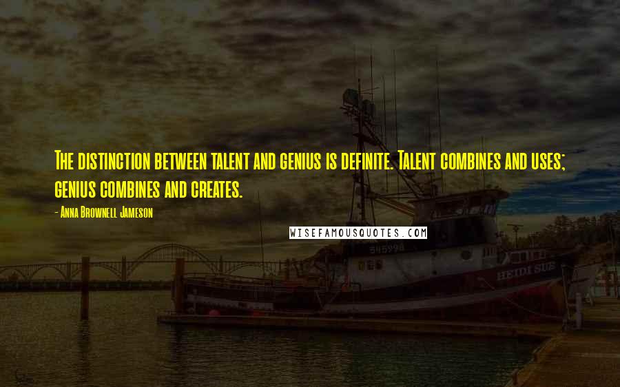 Anna Brownell Jameson Quotes: The distinction between talent and genius is definite. Talent combines and uses; genius combines and creates.