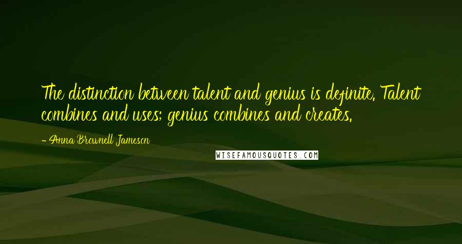 Anna Brownell Jameson Quotes: The distinction between talent and genius is definite. Talent combines and uses; genius combines and creates.