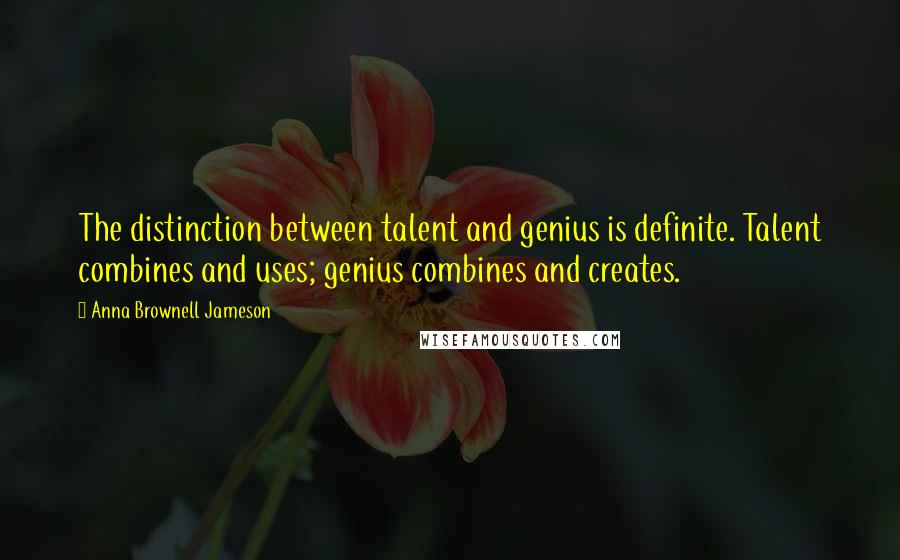 Anna Brownell Jameson Quotes: The distinction between talent and genius is definite. Talent combines and uses; genius combines and creates.