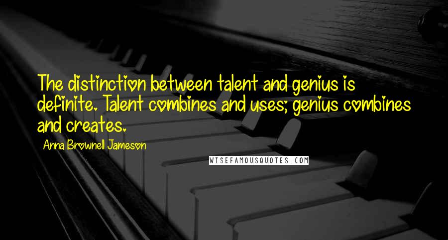 Anna Brownell Jameson Quotes: The distinction between talent and genius is definite. Talent combines and uses; genius combines and creates.