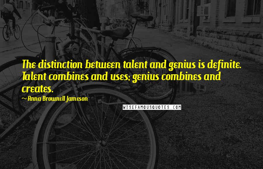 Anna Brownell Jameson Quotes: The distinction between talent and genius is definite. Talent combines and uses; genius combines and creates.