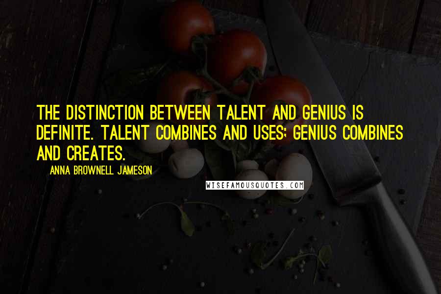 Anna Brownell Jameson Quotes: The distinction between talent and genius is definite. Talent combines and uses; genius combines and creates.