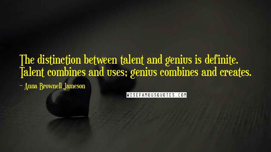 Anna Brownell Jameson Quotes: The distinction between talent and genius is definite. Talent combines and uses; genius combines and creates.