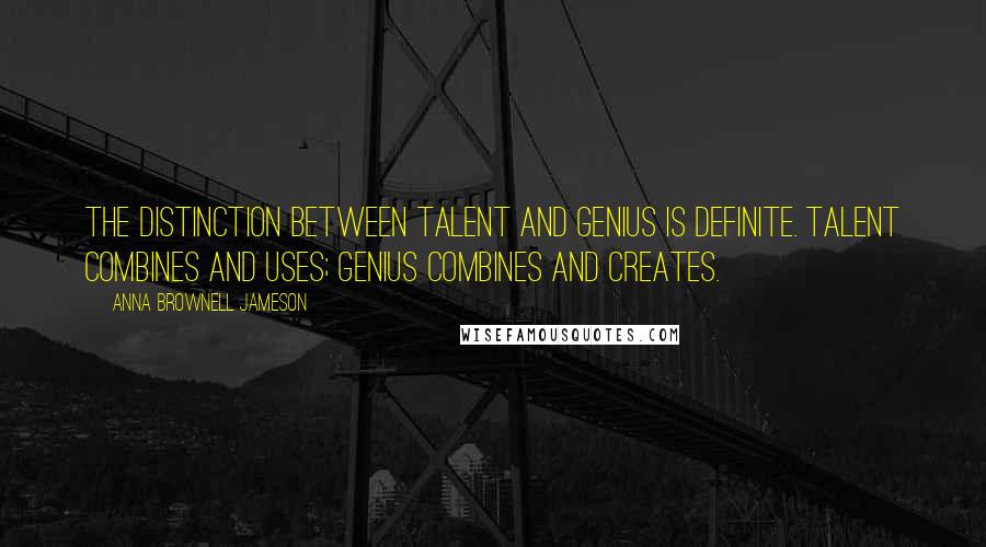 Anna Brownell Jameson Quotes: The distinction between talent and genius is definite. Talent combines and uses; genius combines and creates.