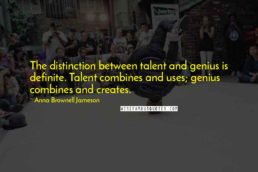 Anna Brownell Jameson Quotes: The distinction between talent and genius is definite. Talent combines and uses; genius combines and creates.