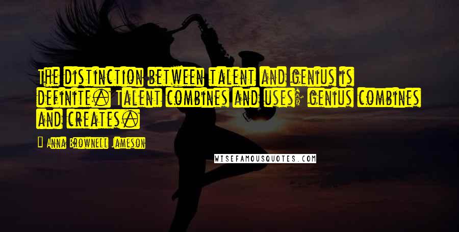 Anna Brownell Jameson Quotes: The distinction between talent and genius is definite. Talent combines and uses; genius combines and creates.