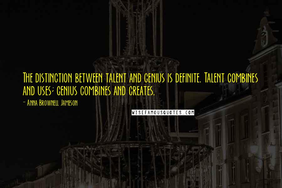 Anna Brownell Jameson Quotes: The distinction between talent and genius is definite. Talent combines and uses; genius combines and creates.