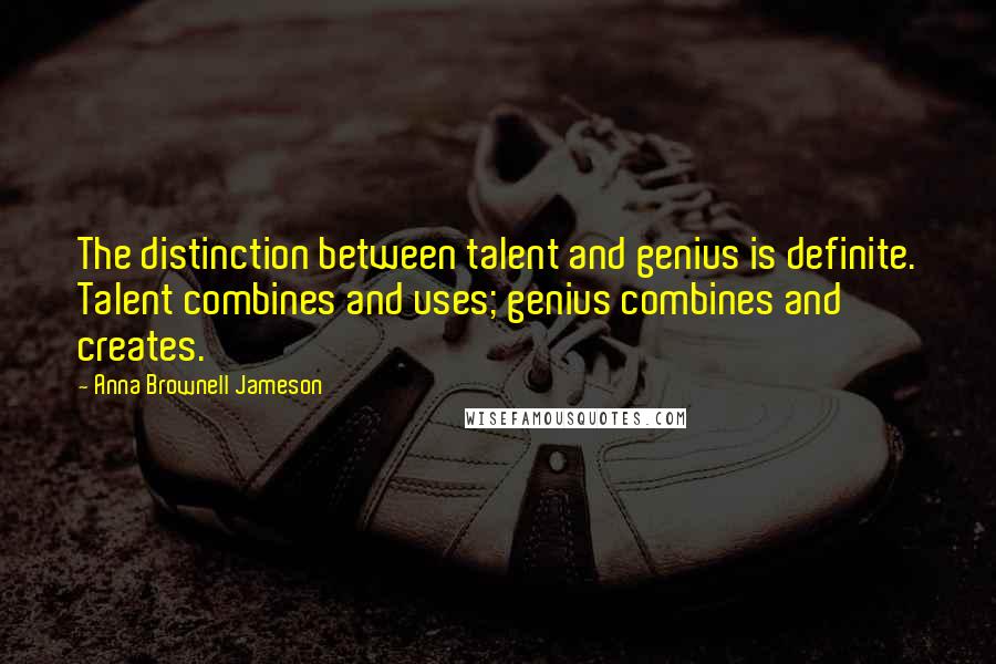 Anna Brownell Jameson Quotes: The distinction between talent and genius is definite. Talent combines and uses; genius combines and creates.