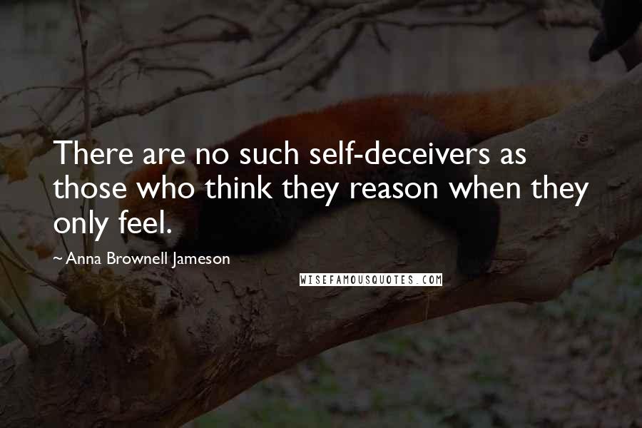 Anna Brownell Jameson Quotes: There are no such self-deceivers as those who think they reason when they only feel.