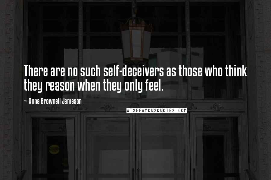 Anna Brownell Jameson Quotes: There are no such self-deceivers as those who think they reason when they only feel.