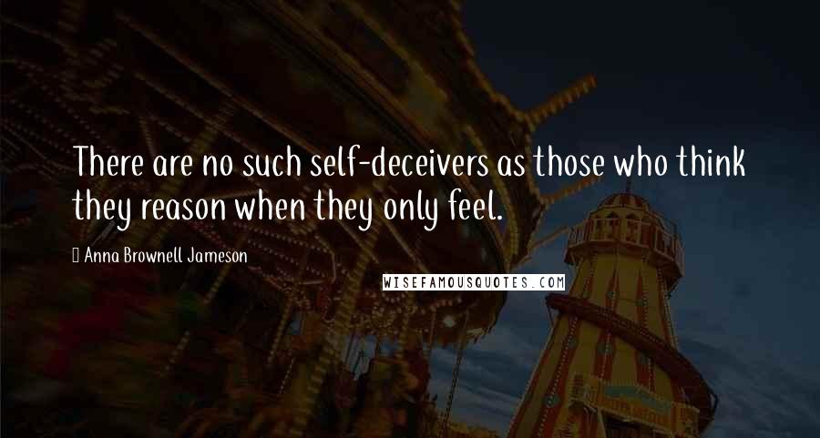 Anna Brownell Jameson Quotes: There are no such self-deceivers as those who think they reason when they only feel.