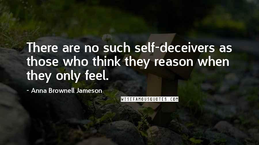 Anna Brownell Jameson Quotes: There are no such self-deceivers as those who think they reason when they only feel.