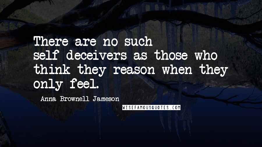 Anna Brownell Jameson Quotes: There are no such self-deceivers as those who think they reason when they only feel.