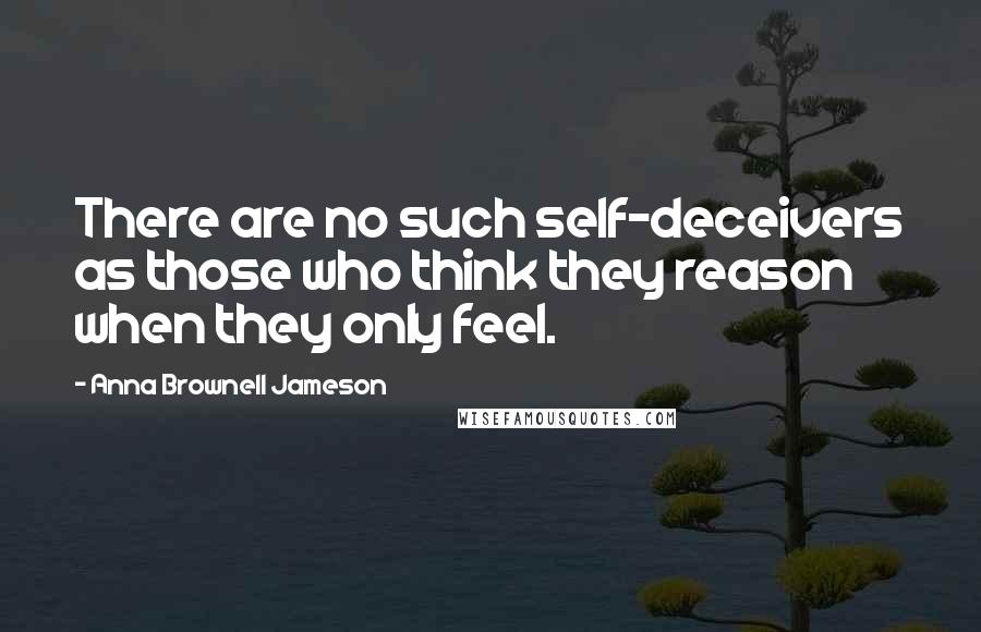 Anna Brownell Jameson Quotes: There are no such self-deceivers as those who think they reason when they only feel.