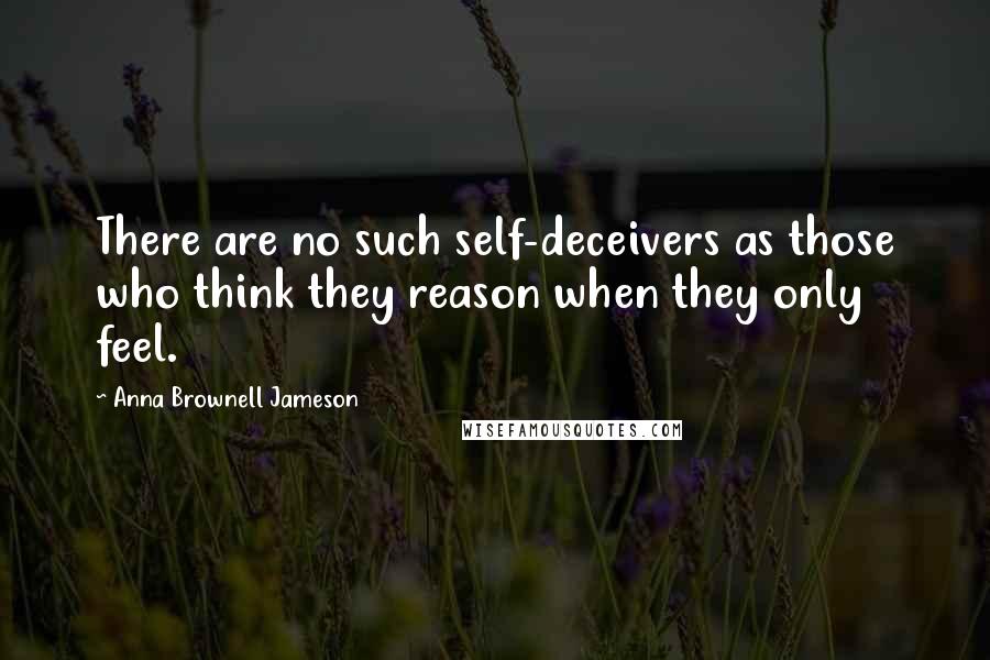 Anna Brownell Jameson Quotes: There are no such self-deceivers as those who think they reason when they only feel.