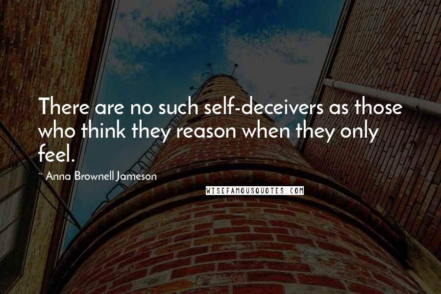 Anna Brownell Jameson Quotes: There are no such self-deceivers as those who think they reason when they only feel.