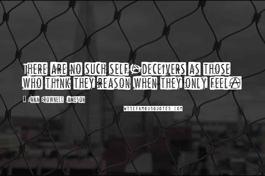 Anna Brownell Jameson Quotes: There are no such self-deceivers as those who think they reason when they only feel.