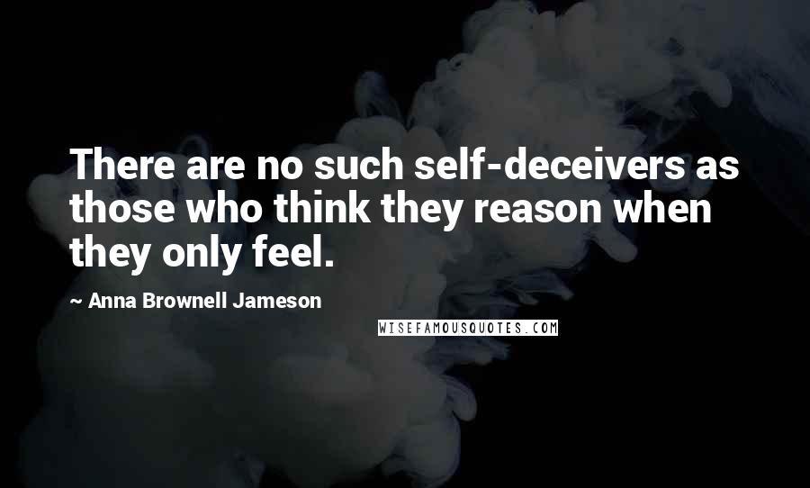 Anna Brownell Jameson Quotes: There are no such self-deceivers as those who think they reason when they only feel.