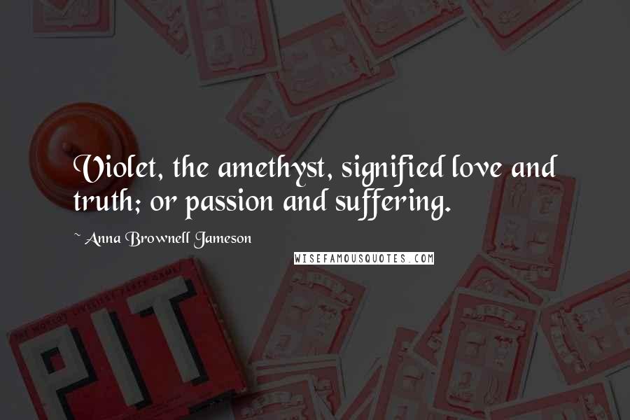 Anna Brownell Jameson Quotes: Violet, the amethyst, signified love and truth; or passion and suffering.