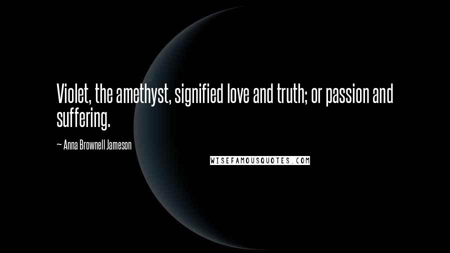 Anna Brownell Jameson Quotes: Violet, the amethyst, signified love and truth; or passion and suffering.