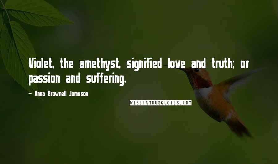Anna Brownell Jameson Quotes: Violet, the amethyst, signified love and truth; or passion and suffering.
