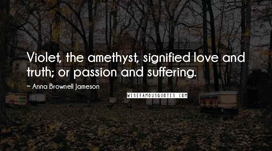 Anna Brownell Jameson Quotes: Violet, the amethyst, signified love and truth; or passion and suffering.