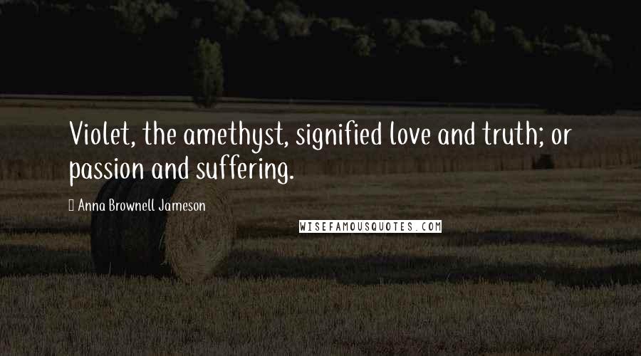 Anna Brownell Jameson Quotes: Violet, the amethyst, signified love and truth; or passion and suffering.