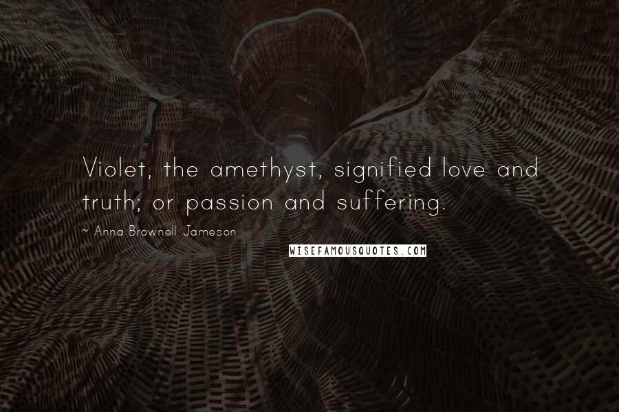 Anna Brownell Jameson Quotes: Violet, the amethyst, signified love and truth; or passion and suffering.