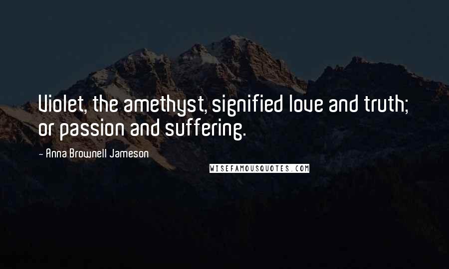 Anna Brownell Jameson Quotes: Violet, the amethyst, signified love and truth; or passion and suffering.