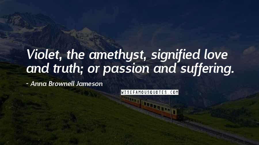 Anna Brownell Jameson Quotes: Violet, the amethyst, signified love and truth; or passion and suffering.