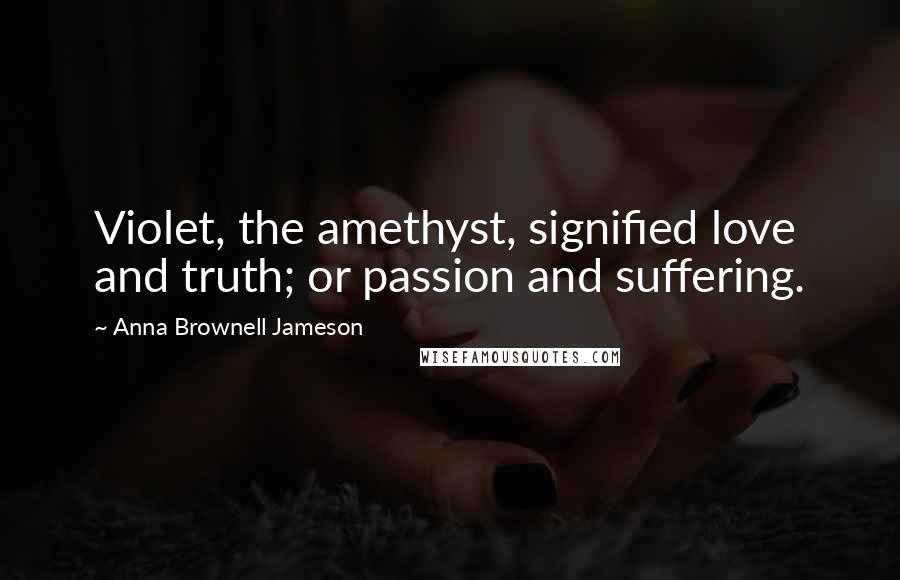 Anna Brownell Jameson Quotes: Violet, the amethyst, signified love and truth; or passion and suffering.