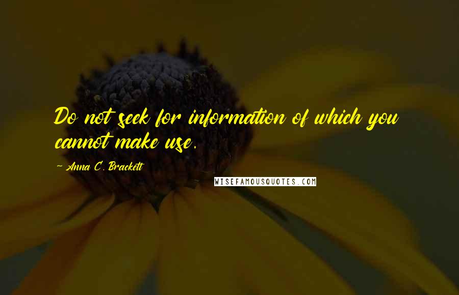 Anna C. Brackett Quotes: Do not seek for information of which you cannot make use.