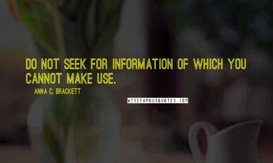 Anna C. Brackett Quotes: Do not seek for information of which you cannot make use.