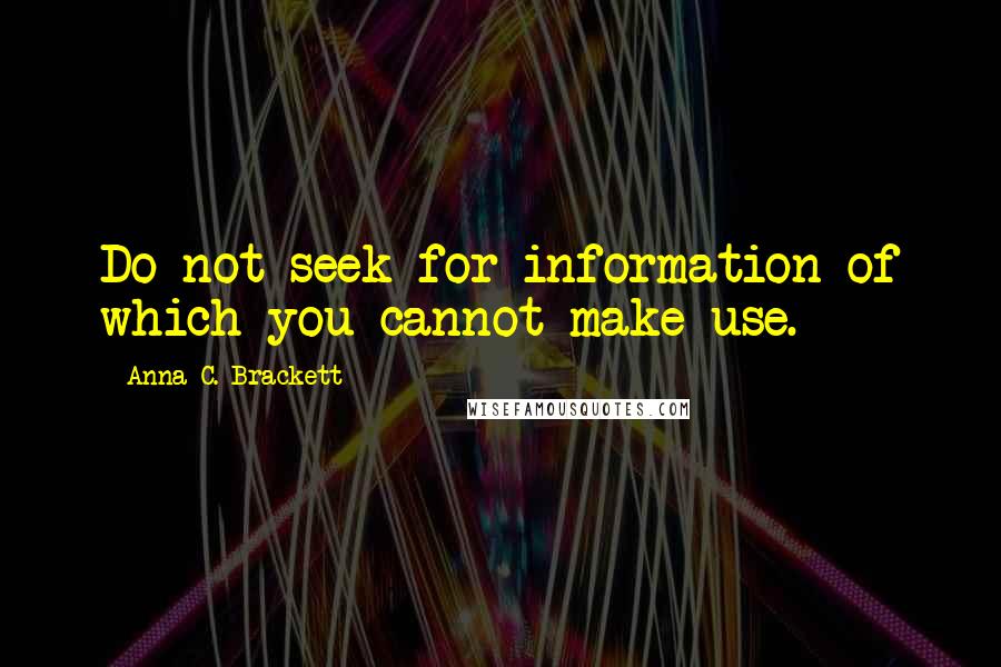 Anna C. Brackett Quotes: Do not seek for information of which you cannot make use.