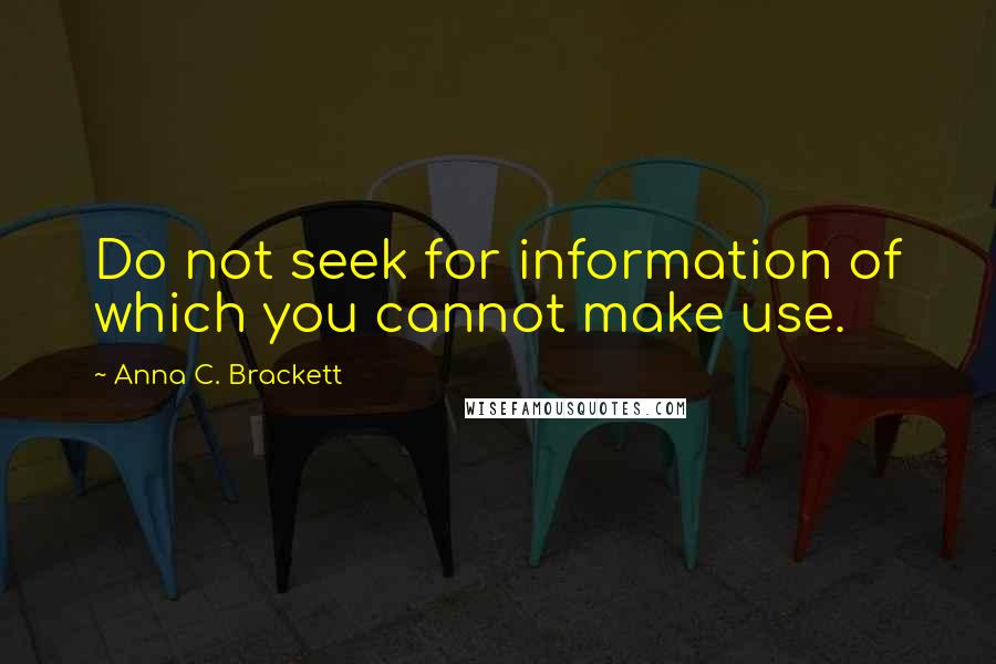 Anna C. Brackett Quotes: Do not seek for information of which you cannot make use.