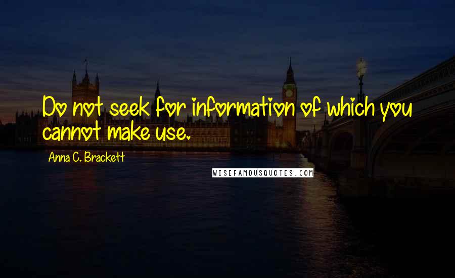 Anna C. Brackett Quotes: Do not seek for information of which you cannot make use.