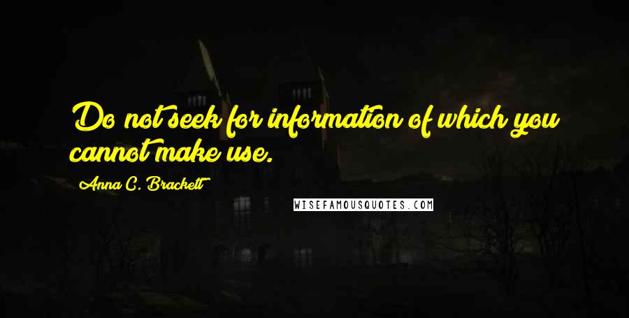 Anna C. Brackett Quotes: Do not seek for information of which you cannot make use.