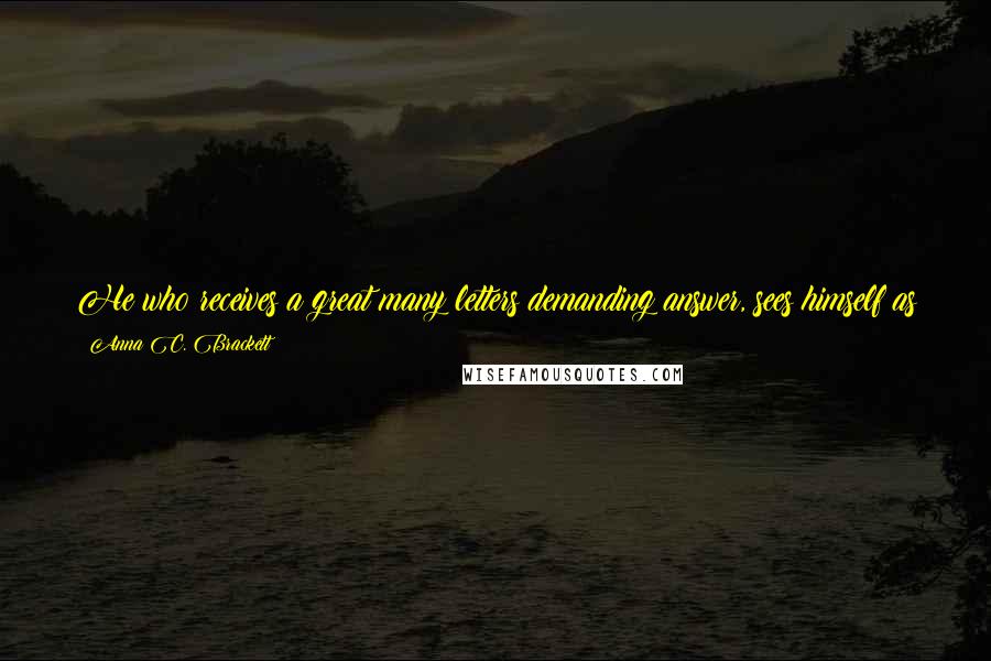 Anna C. Brackett Quotes: He who receives a great many letters demanding answer, sees himself as if engaged in a hopeless struggle of one man against the rest of the world.