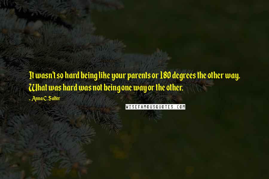 Anna C. Salter Quotes: It wasn't so hard being like your parents or 180 degrees the other way. What was hard was not being one way or the other.