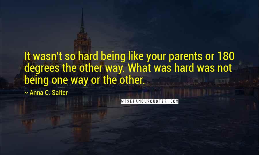Anna C. Salter Quotes: It wasn't so hard being like your parents or 180 degrees the other way. What was hard was not being one way or the other.
