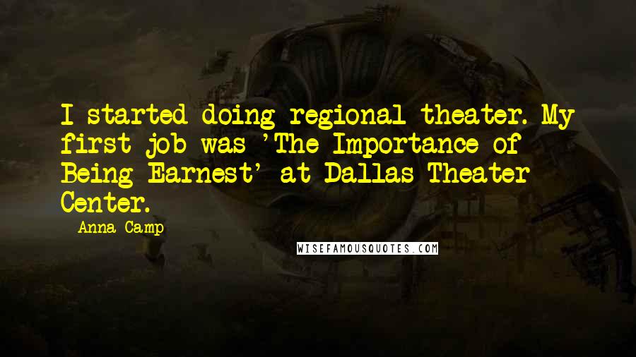 Anna Camp Quotes: I started doing regional theater. My first job was 'The Importance of Being Earnest' at Dallas Theater Center.