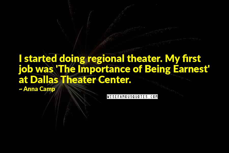 Anna Camp Quotes: I started doing regional theater. My first job was 'The Importance of Being Earnest' at Dallas Theater Center.