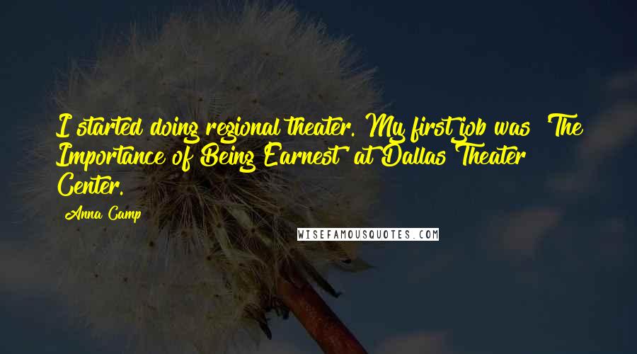 Anna Camp Quotes: I started doing regional theater. My first job was 'The Importance of Being Earnest' at Dallas Theater Center.