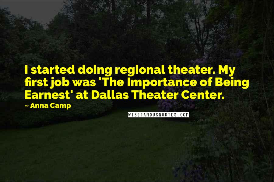 Anna Camp Quotes: I started doing regional theater. My first job was 'The Importance of Being Earnest' at Dallas Theater Center.