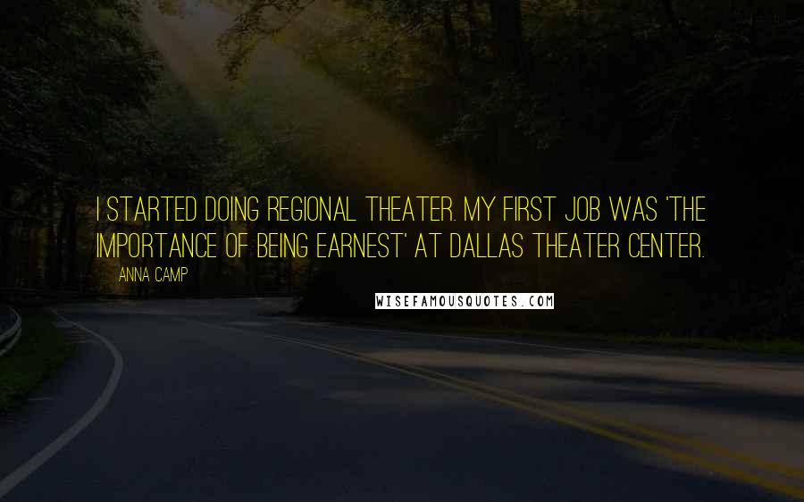 Anna Camp Quotes: I started doing regional theater. My first job was 'The Importance of Being Earnest' at Dallas Theater Center.