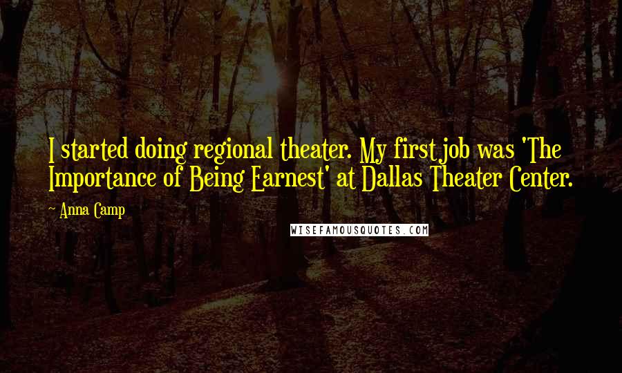 Anna Camp Quotes: I started doing regional theater. My first job was 'The Importance of Being Earnest' at Dallas Theater Center.