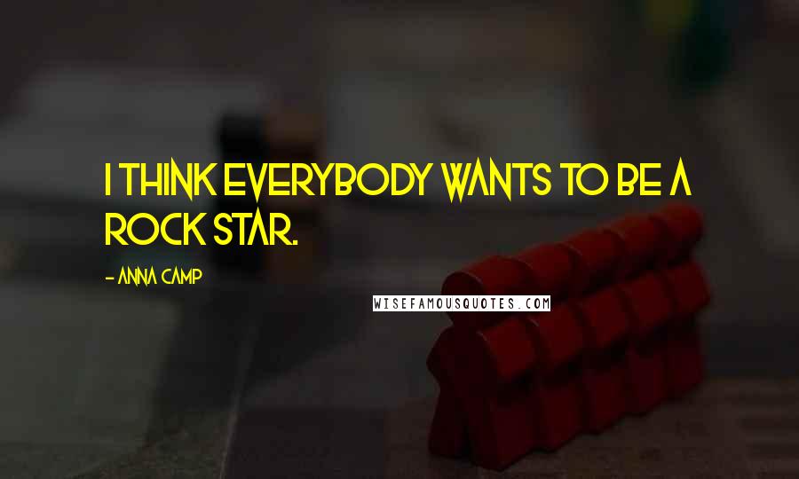 Anna Camp Quotes: I think everybody wants to be a rock star.