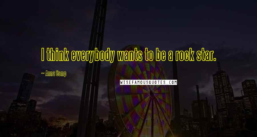 Anna Camp Quotes: I think everybody wants to be a rock star.