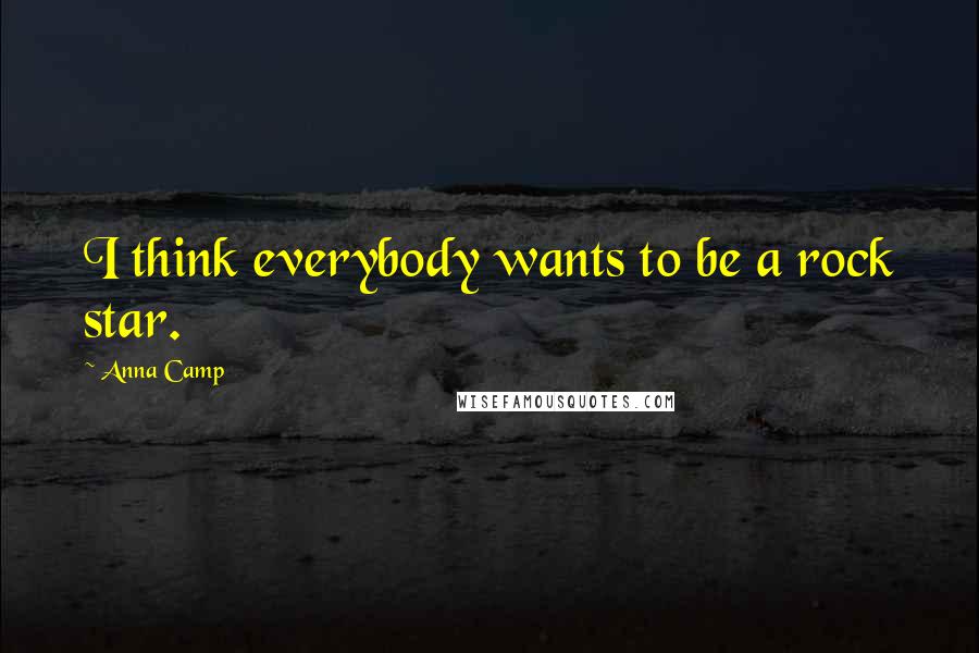 Anna Camp Quotes: I think everybody wants to be a rock star.