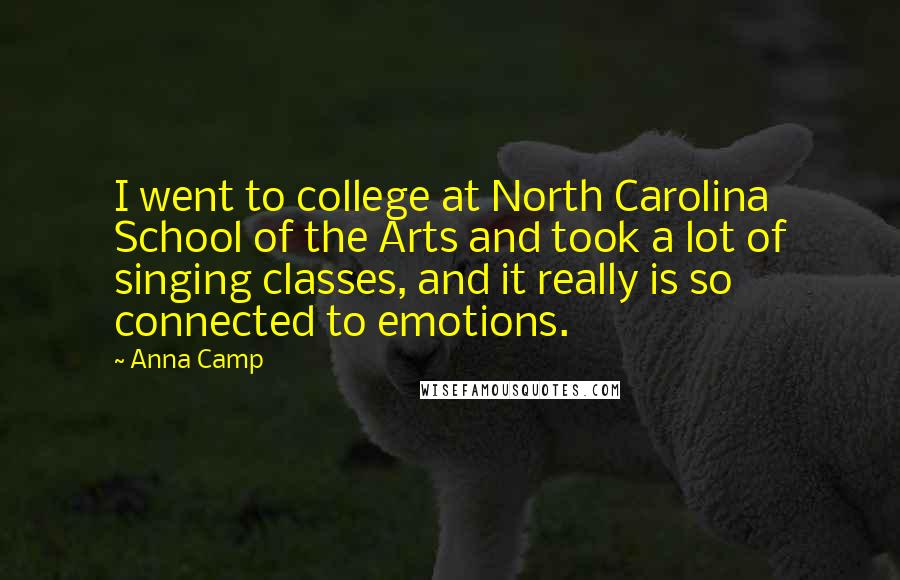 Anna Camp Quotes: I went to college at North Carolina School of the Arts and took a lot of singing classes, and it really is so connected to emotions.